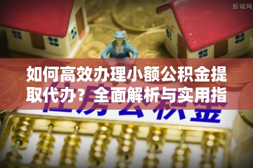 铜官山如何高效办理小额公积金提取代办？全面解析与实用指南