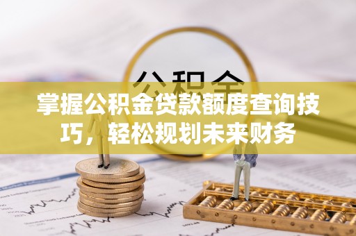 铜官山掌握公积金贷款额度查询技巧，轻松规划未来财务