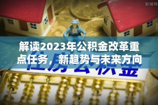 铜官山解读2023年公积金改革重点任务，新趋势与未来方向