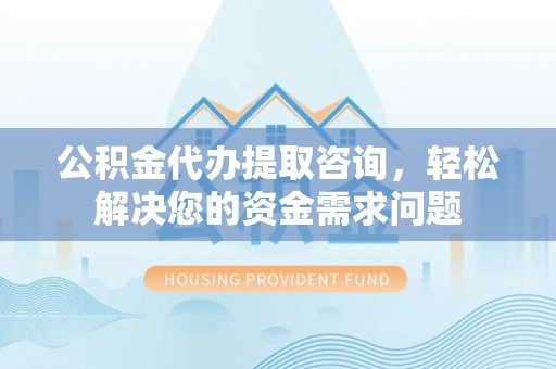 铜官山公积金代办提取咨询，轻松解决您的资金需求问题