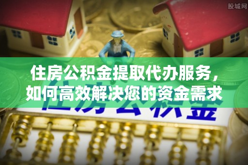 铜官山住房公积金提取代办服务，如何高效解决您的资金需求