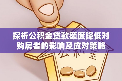 铜官山探析公积金贷款额度降低对购房者的影响及应对策略