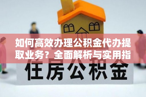 铜官山如何高效办理公积金代办提取业务？全面解析与实用指南