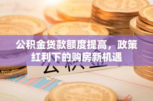 铜官山公积金贷款额度提高，政策红利下的购房新机遇