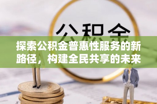 铜官山探索公积金普惠性服务的新路径，构建全民共享的未来