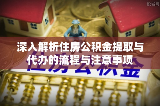 铜官山深入解析住房公积金提取与代办的流程与注意事项