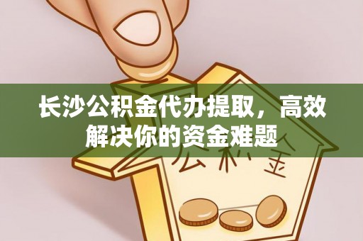 铜官山长沙公积金代办提取，高效解决你的资金难题