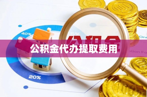 铜官山公积金代办提取费用