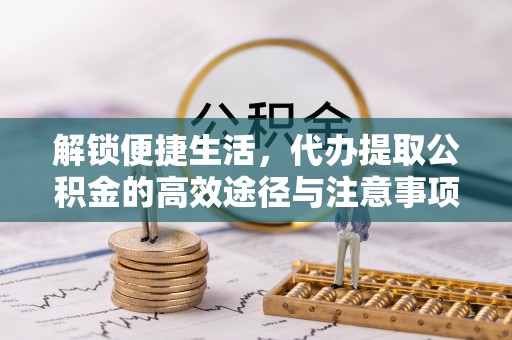 铜官山解锁便捷生活，代办提取公积金的高效途径与注意事项