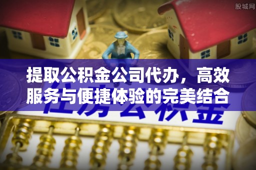铜官山提取公积金公司代办，高效服务与便捷体验的完美结合