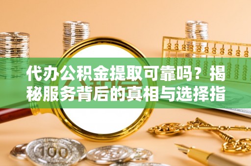 铜官山代办公积金提取可靠吗？揭秘服务背后的真相与选择指南