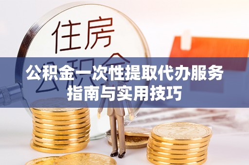 铜官山公积金一次性提取代办服务指南与实用技巧