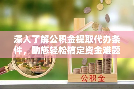 铜官山深入了解公积金提取代办条件，助您轻松搞定资金难题