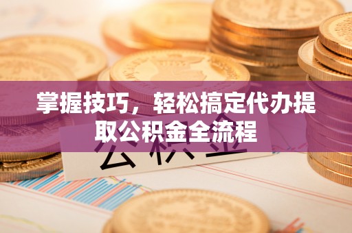 铜官山掌握技巧，轻松搞定代办提取公积金全流程