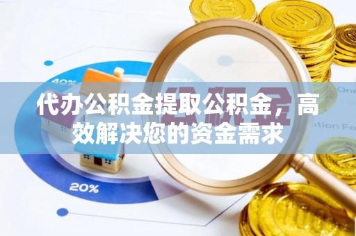 铜官山代办公积金提取公积金，高效解决您的资金需求