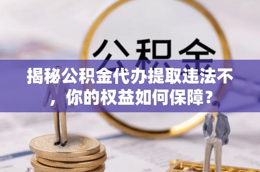 铜官山揭秘公积金代办提取违法不，你的权益如何保障？